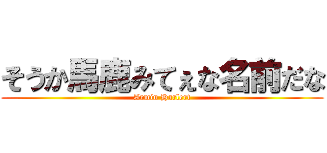 そうか馬鹿みてぇな名前だな (Armin Harlert)