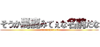 そうか馬鹿みてぇな名前だな (Armin Harlert)
