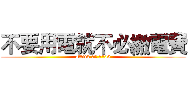 不要用電就不必繳電費 (attack on 0425)