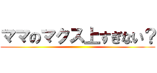 ママのマクス上すぎない？ ()