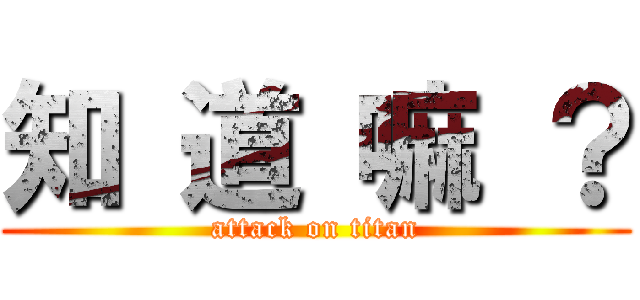 知 道 嘛 ？ (attack on titan)