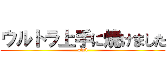 ウルトラ上手に焼けました (oisii)