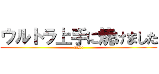 ウルトラ上手に焼けました (oisii)