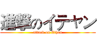 進撃のイテャン (attack on Ethan)