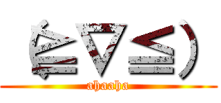 （≧∇≦） (ahaaha)