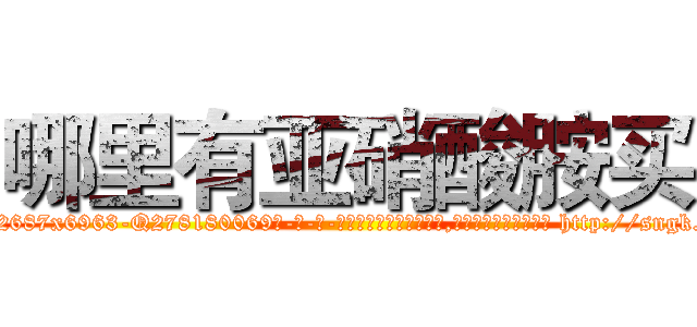 哪里有亚硝酸胺买 (哪里有亚硝酸胺买【电-186x2687x6963-Q278180069元-吉-药-业】我们做的是长期生意,靠的是老客户长期支持 http://sngk.net/pQAwEH
)