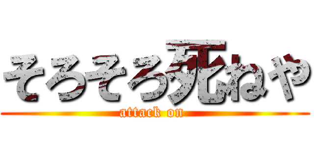 そろそろ死ねや (attack on )