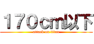 １７０ｃｍ以下 (attack on titan)