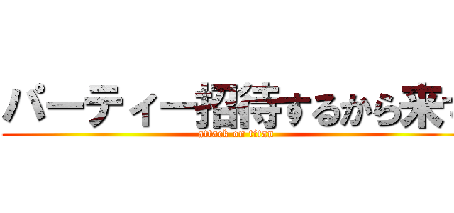 パーティー招待するから来て (attack on titan)