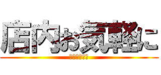 店内お気軽に (お入り下さい)