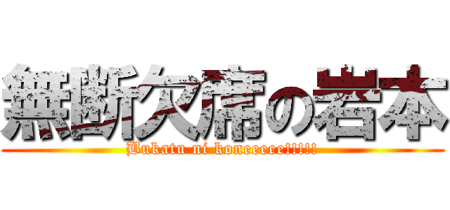 無断欠席の岩本 (Bukatu ni koneeeee!!!!!)