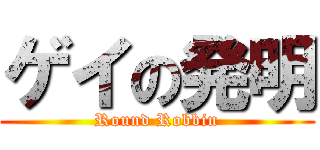 ゲイの発明 (Round Robbin)