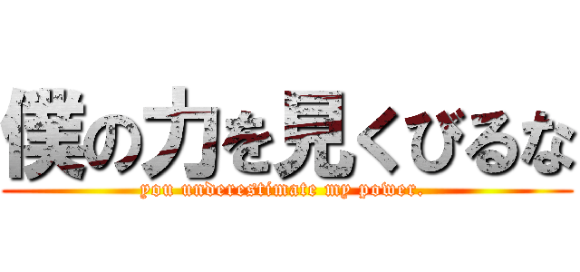 僕の力を見くびるな (you underestimate my power. )