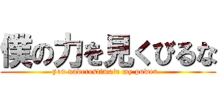 僕の力を見くびるな (you underestimate my power. )