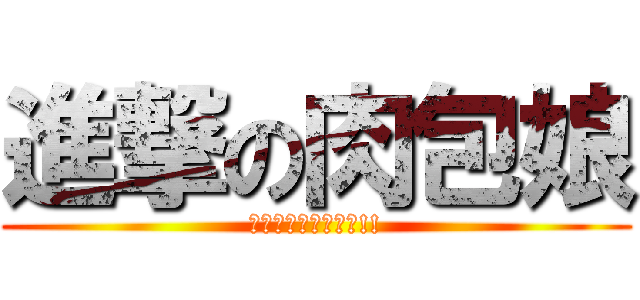 進撃の肉包娘 (今天的肉包沒有極限!!)