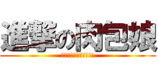 進撃の肉包娘 (今天的肉包沒有極限!!)