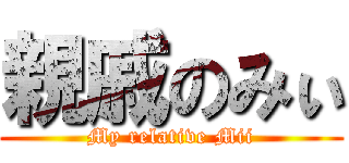 親戚のみぃ (My relative Mii)