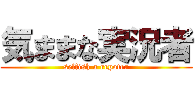 気ままな実況者 (selfish a repoter)