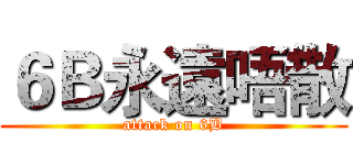 ６Ｂ永遠唔散 (attack on 6B)