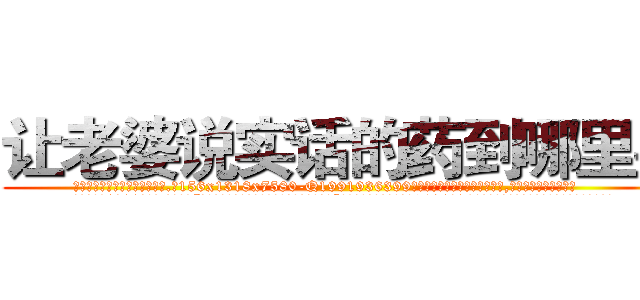 让老婆说实话的药到哪里买 (让老婆说实话的药到哪里买【电.话156x1318x7580-Q1991936399鑫宏药业】我们做的是长期生意,靠的是老客户长期支持
参考消息网2月20日报道 韩媒称，“剩女多、离婚率高的城市，房价一定会上涨。”这是中国经济学家金岩石2016年12月参加在上海举行的房地产相关论坛时说的话。
)