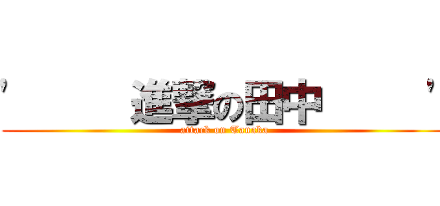 '     進撃の田中     ' (attack on Tanaka)