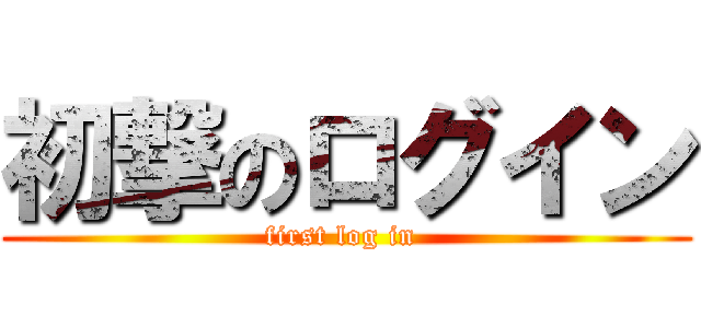 初撃のログイン (first log in )