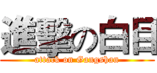 進擊の白目 (attack on Gangshan)