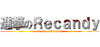 進撃のＲｅｃａｎｄｙ (attack on Recandy)