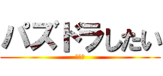 パズドラしたい (うんこ)