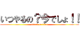 いつやるの？今でしょ！！ (attack on titan)