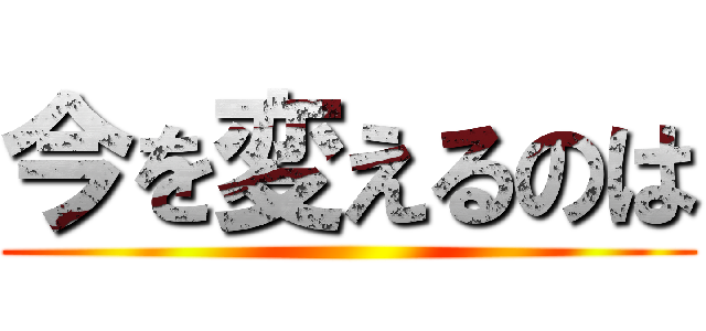 今を変えるのは ()