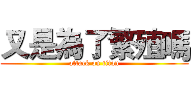 又是為了繁殖嗎 (attack on titan)