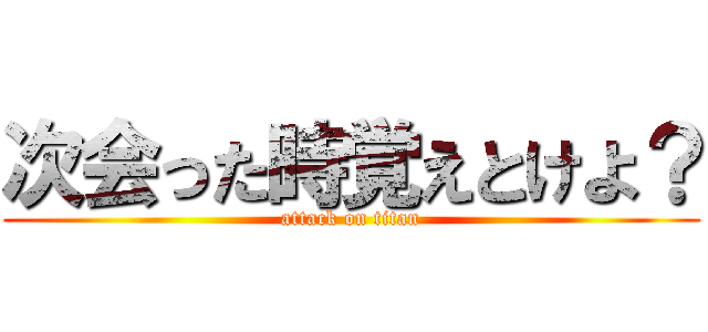 次会った時覚えとけよ？ (attack on titan)