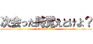 次会った時覚えとけよ？ (attack on titan)