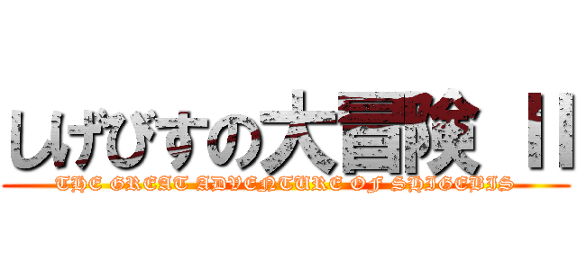 しげびすの大冒険 Ⅱ (THE GREAT ADVENTURE OF SHIGEBIS)