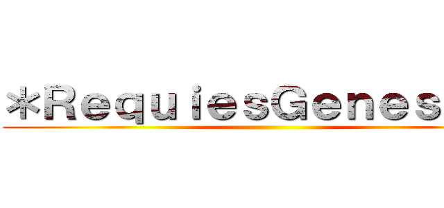 ＊ＲｅｑｕｉｅｓＧｅｎｅｓｉｓ＊ ()