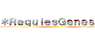 ＊ＲｅｑｕｉｅｓＧｅｎｅｓｉｓ＊ ()