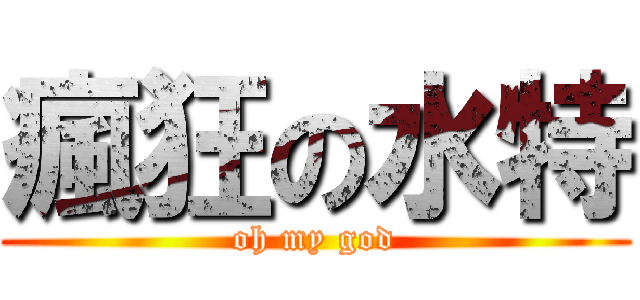 瘋狂の水特 (oh my god)