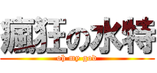 瘋狂の水特 (oh my god)