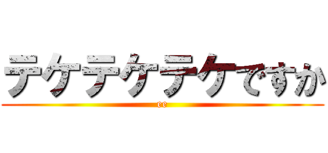 テケテケテケですか (ee)