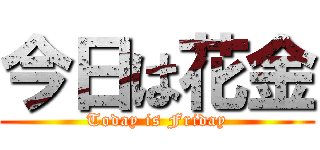 今日は花金 (Today is Friday)