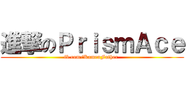 進撃のＰｒｉｓｍＡｃｅ (fb.com/KamenFather )