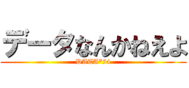 データなんかねえよ (DATA*74)