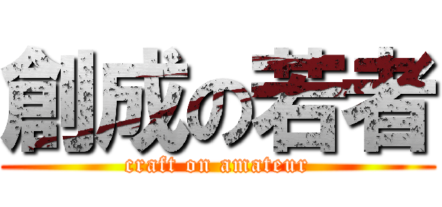 創成の若者 (craft on amateur)