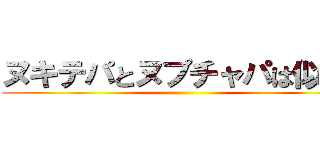 ヌキテパとヌプチャパは似てる ()