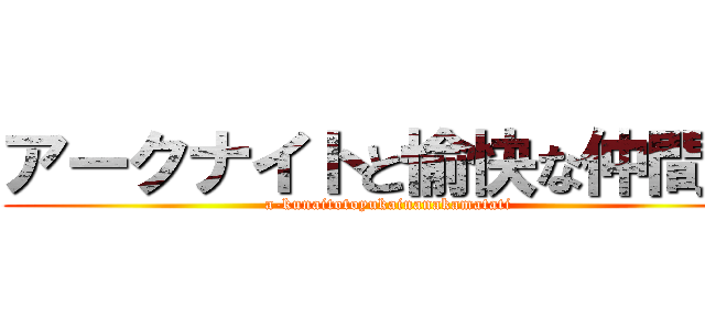 アークナイトと愉快な仲間達 (a-kunaitotoyukainanakamatati)