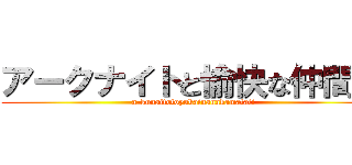 アークナイトと愉快な仲間達 (a-kunaitotoyukainanakamatati)