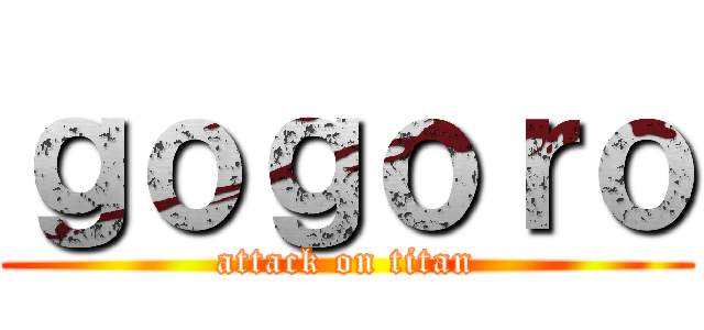 ｇｏｇｏｒｏ (attack on titan)