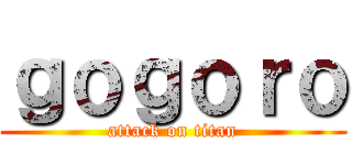 ｇｏｇｏｒｏ (attack on titan)
