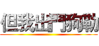 但我出門狗勒 ()